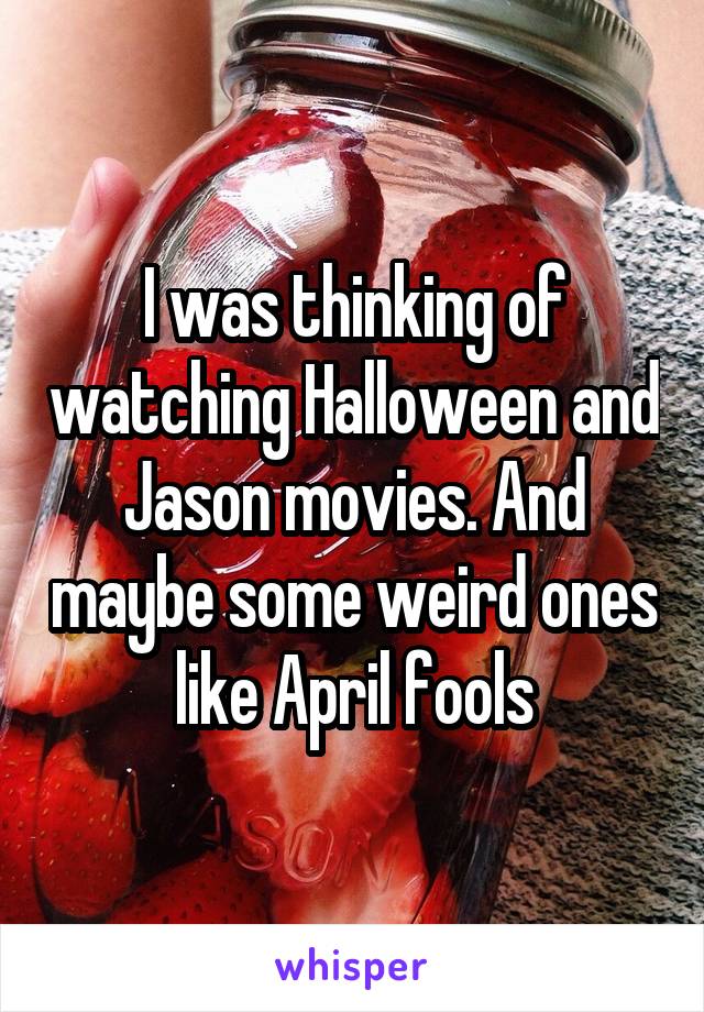 I was thinking of watching Halloween and Jason movies. And maybe some weird ones like April fools