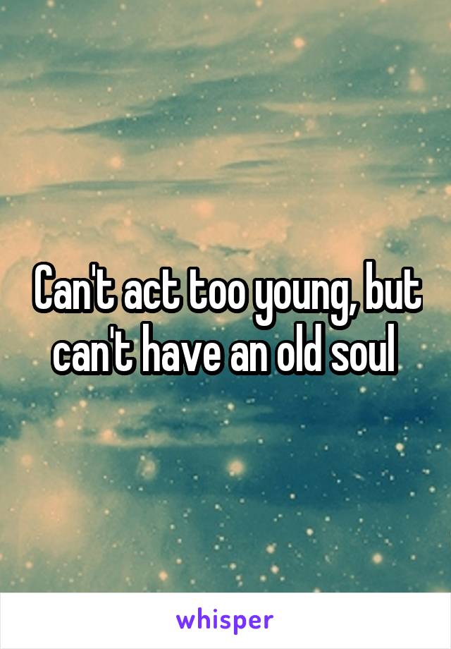 Can't act too young, but can't have an old soul 