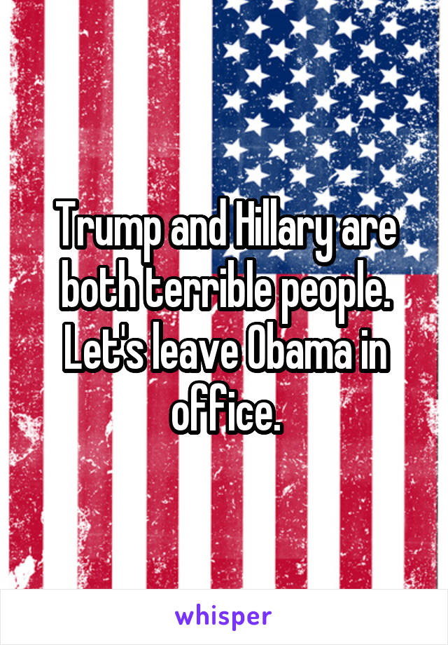 Trump and Hillary are both terrible people. Let's leave Obama in office.