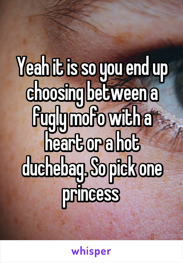 Yeah it is so you end up choosing between a fugly mofo with a heart or a hot duchebag. So pick one princess 