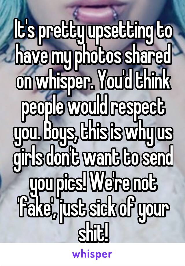 It's pretty upsetting to have my photos shared on whisper. You'd think people would respect you. Boys, this is why us girls don't want to send you pics! We're not 'fake', just sick of your shit!