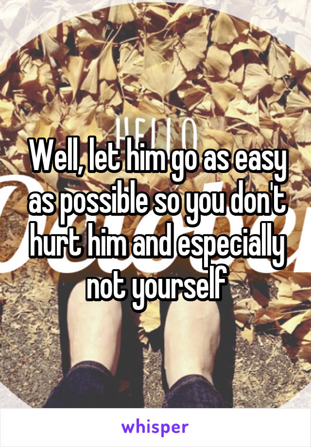 Well, let him go as easy as possible so you don't hurt him and especially not yourself