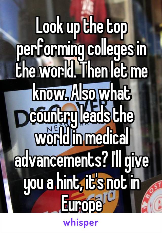 Look up the top performing colleges in the world. Then let me know. Also what country leads the world in medical advancements? I'll give you a hint, it's not in Europe