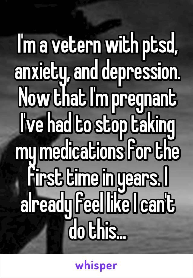 I'm a vetern with ptsd, anxiety, and depression. Now that I'm pregnant I've had to stop taking my medications for the first time in years. I already feel like I can't do this...