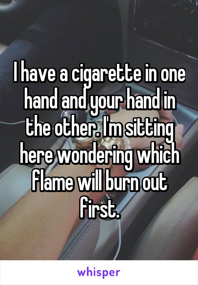 I have a cigarette in one hand and your hand in the other. I'm sitting here wondering which flame will burn out first.