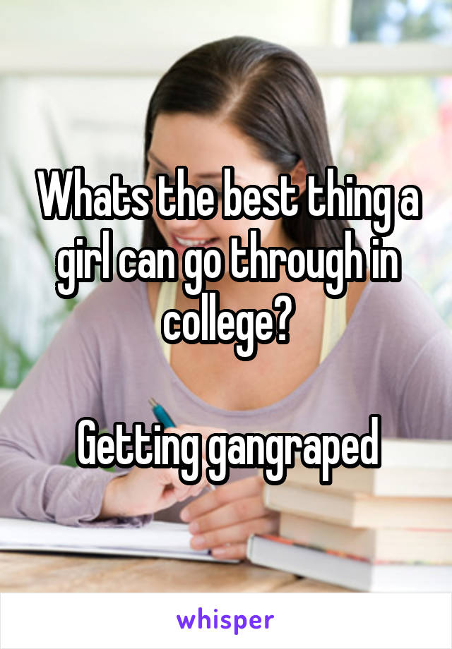 Whats the best thing a girl can go through in college?

Getting gangraped