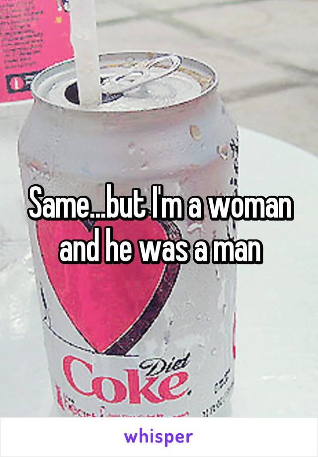 Same...but I'm a woman and he was a man