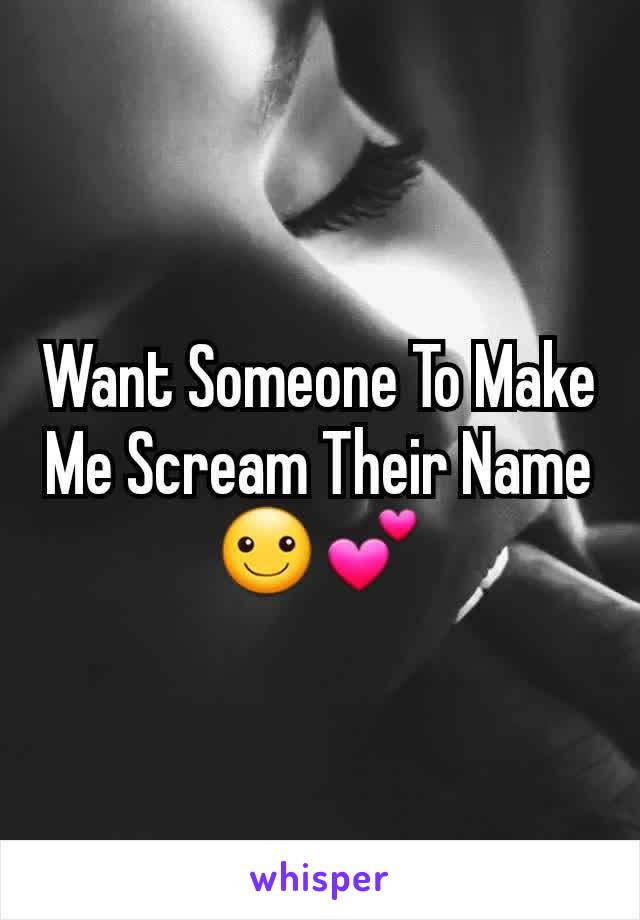 Want Someone To Make Me Scream Their Name☺💕