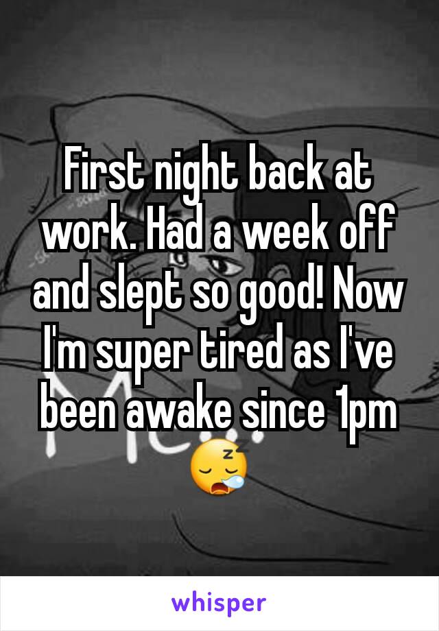 First night back at work. Had a week off and slept so good! Now I'm super tired as I've been awake since 1pm 😪