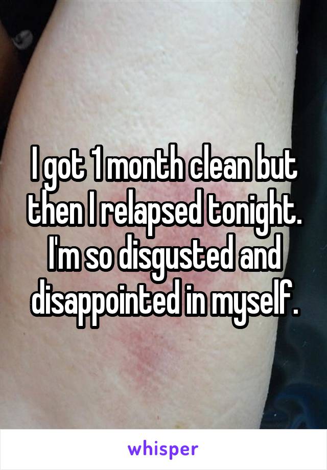 I got 1 month clean but then I relapsed tonight. I'm so disgusted and disappointed in myself.