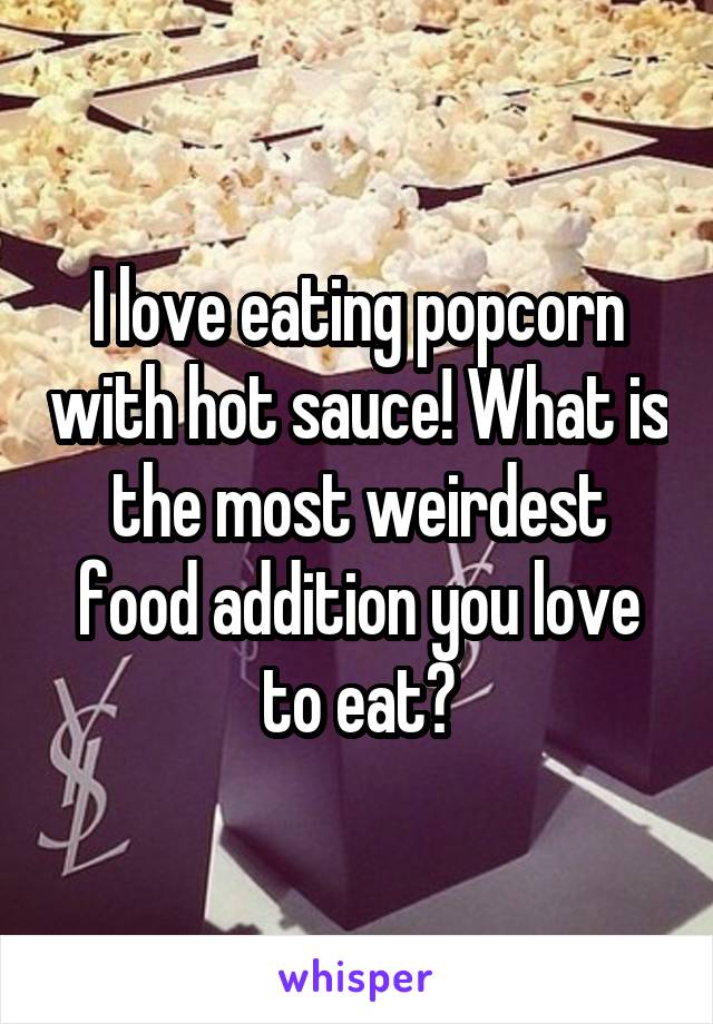 I love eating popcorn with hot sauce! What is the most weirdest food addition you love to eat?