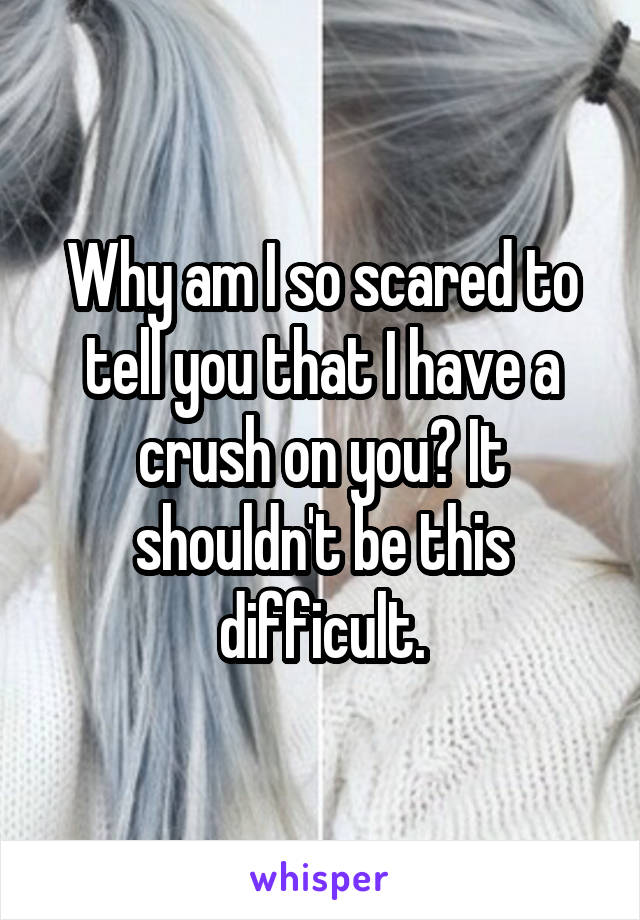 Why am I so scared to tell you that I have a crush on you? It shouldn't be this difficult.