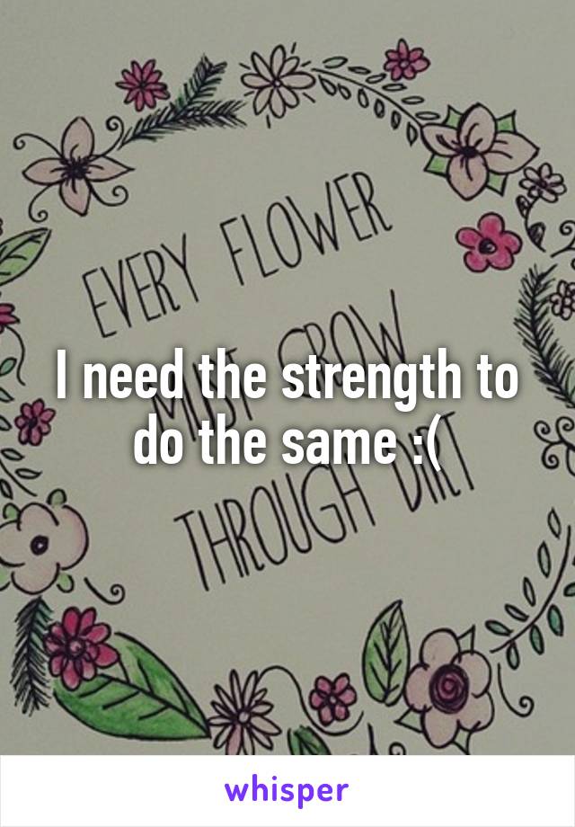 I need the strength to do the same :(