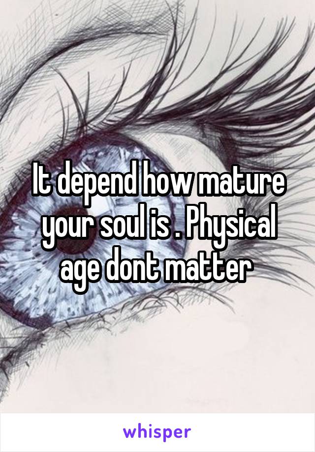 It depend how mature your soul is . Physical age dont matter 