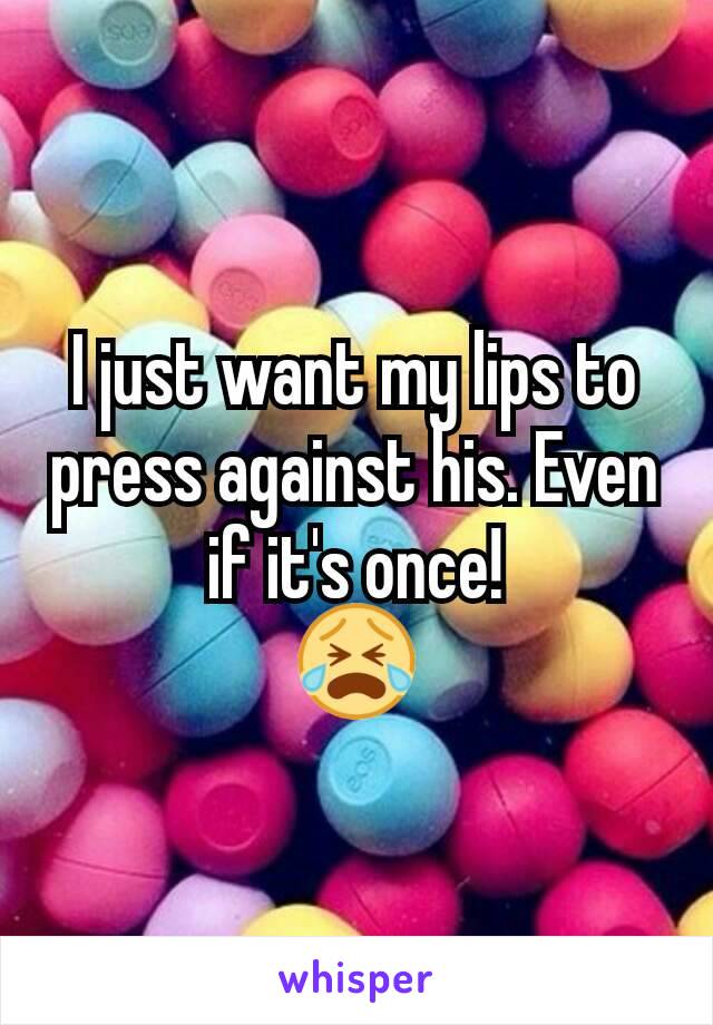 I just want my lips to press against his. Even if it's once!
😭