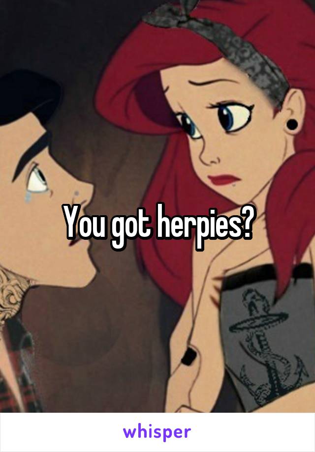 You got herpies?