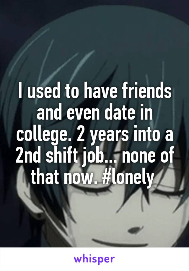 I used to have friends and even date in college. 2 years into a 2nd shift job... none of that now. #lonely 