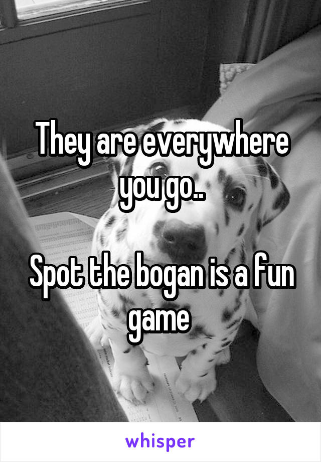 They are everywhere you go..

Spot the bogan is a fun game 