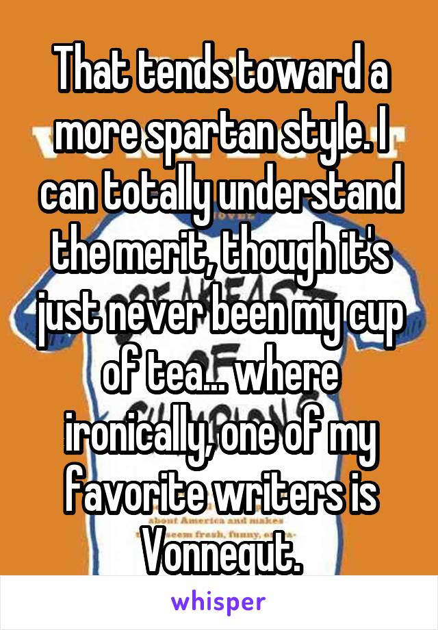 That tends toward a more spartan style. I can totally understand the merit, though it's just never been my cup of tea... where ironically, one of my favorite writers is Vonnegut.