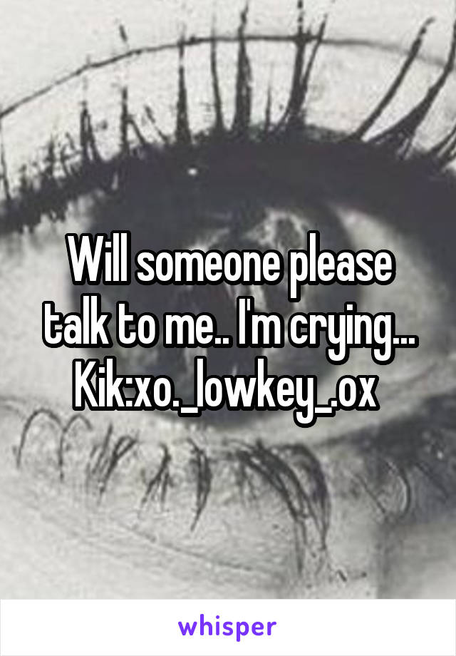 Will someone please talk to me.. I'm crying... Kik:xo._lowkey_.ox 