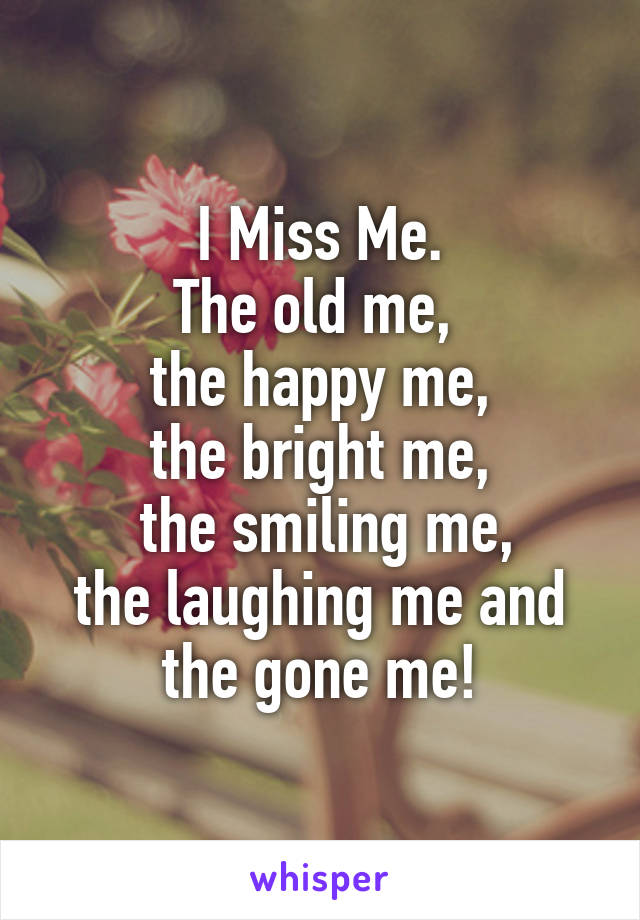 I Miss Me.
The old me, 
the happy me,
the bright me,
 the smiling me,
the laughing me and the gone me!