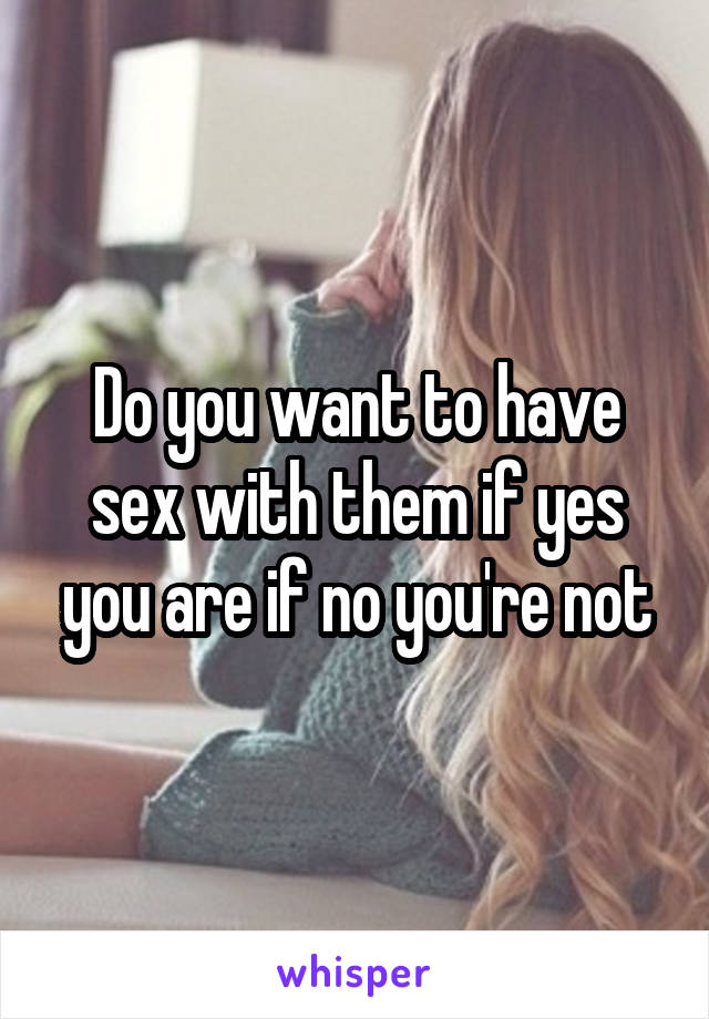 Do you want to have sex with them if yes you are if no you're not