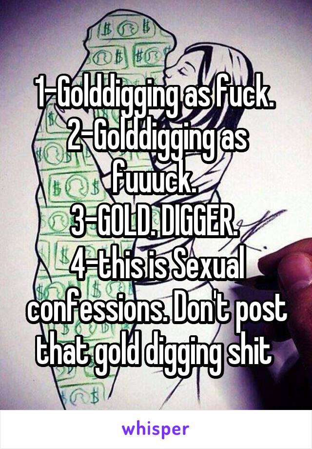 1-Golddigging as fuck. 
2-Golddigging as fuuuck. 
3-GOLD. DIGGER. 
4-this is Sexual confessions. Don't post that gold digging shit 