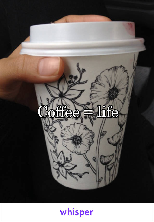 Coffee = life