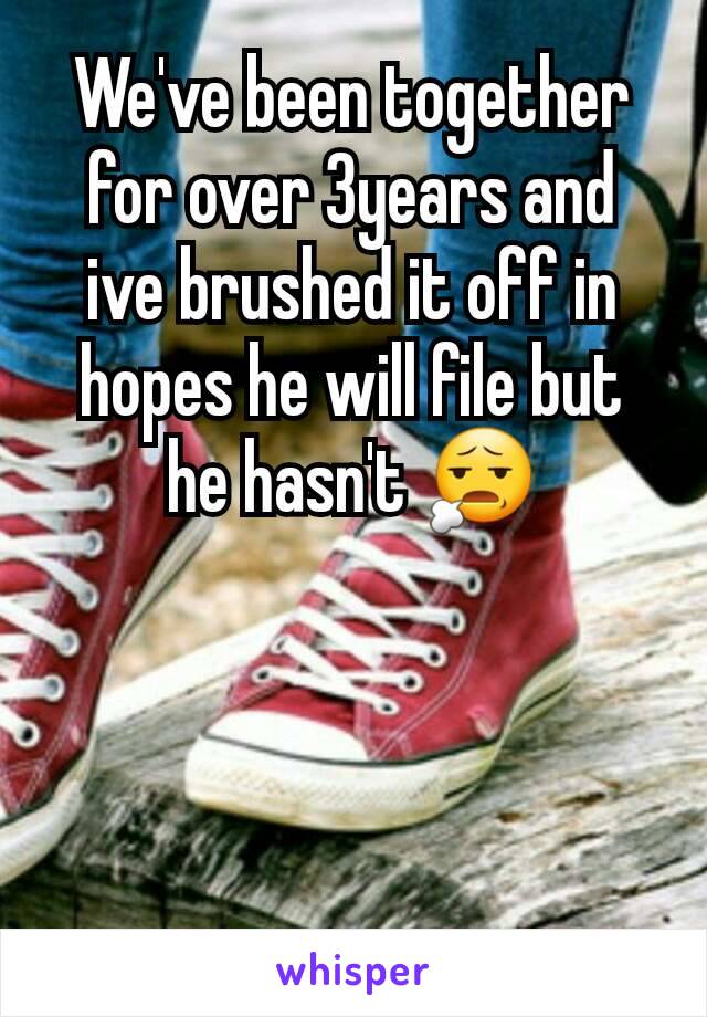 We've been together for over 3years and ive brushed it off in hopes he will file but he hasn't 😧