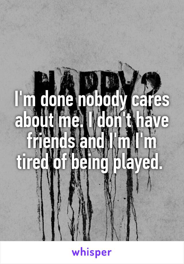 I'm done nobody cares about me. I don't have friends and I'm I'm tired of being played. 