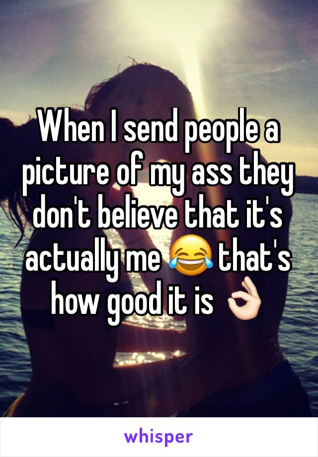 When I send people a picture of my ass they don't believe that it's actually me 😂 that's how good it is 👌🏻