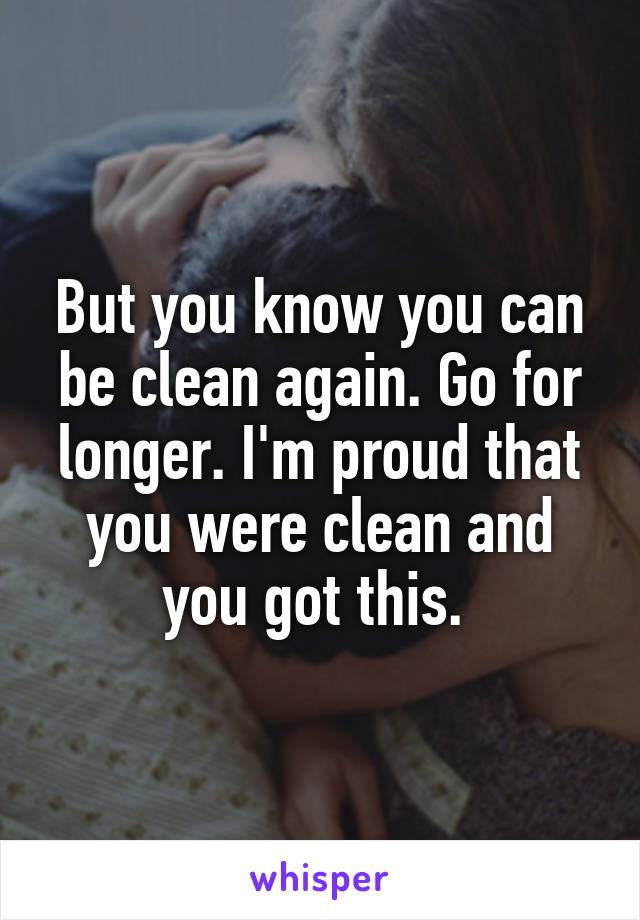 But you know you can be clean again. Go for longer. I'm proud that you were clean and you got this. 