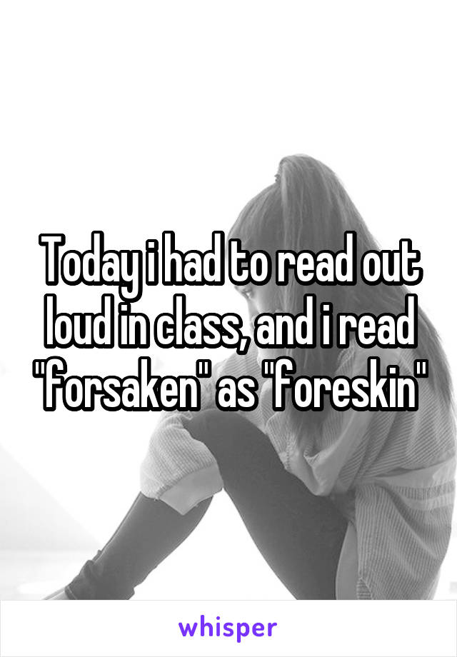 Today i had to read out loud in class, and i read "forsaken" as "foreskin"
