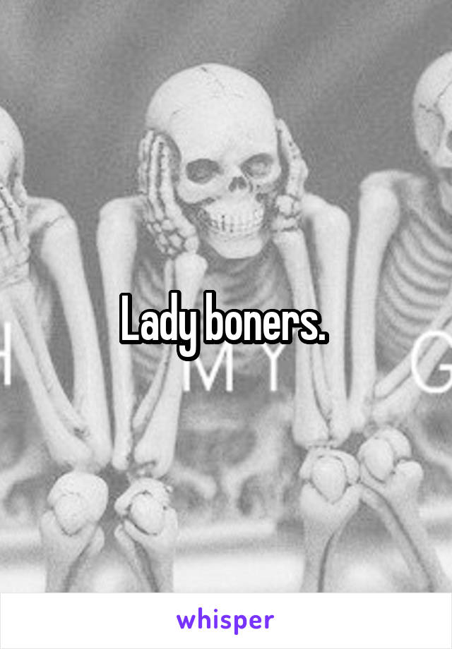 Lady boners. 