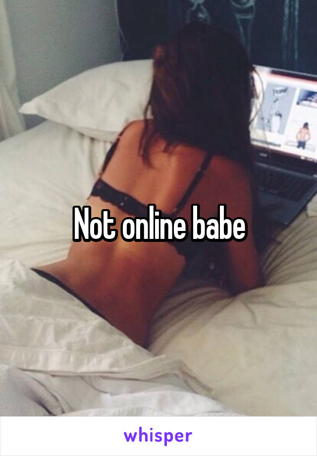 Not online babe