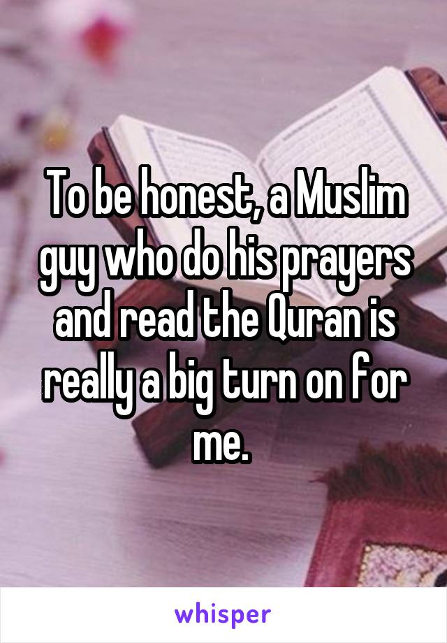 To be honest, a Muslim guy who do his prayers and read the Quran is really a big turn on for me. 