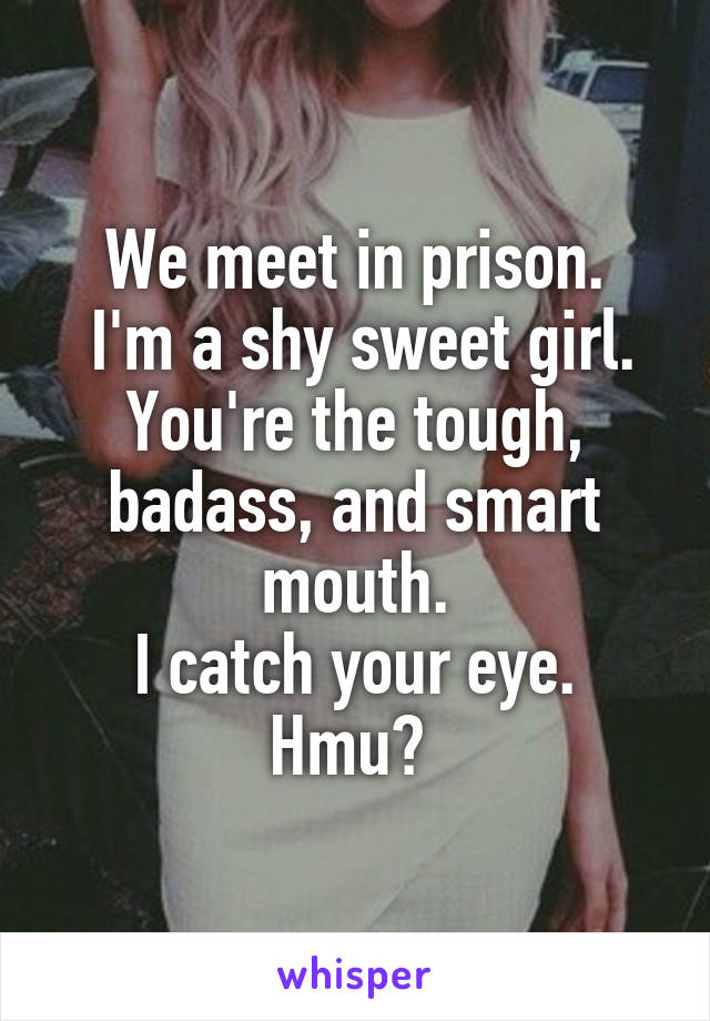 We meet in prison.
 I'm a shy sweet girl.
You're the tough, badass, and smart mouth.
I catch your eye.
Hmu? 