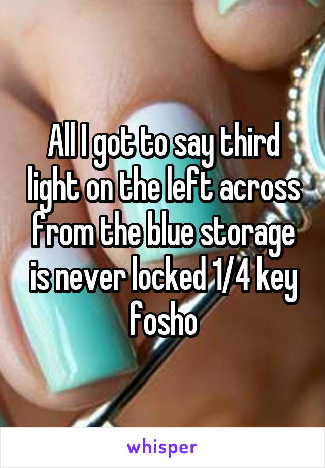 All I got to say third light on the left across from the blue storage is never locked 1/4 key fosho