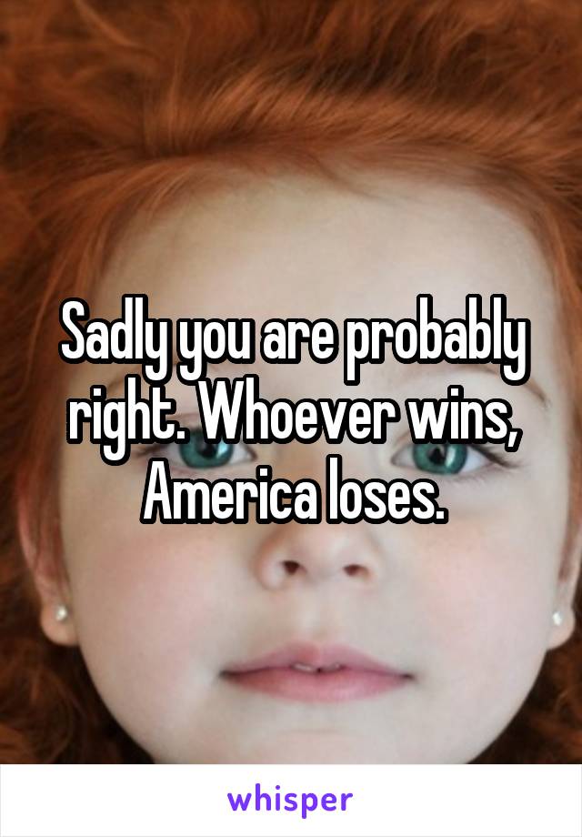 Sadly you are probably right. Whoever wins, America loses.