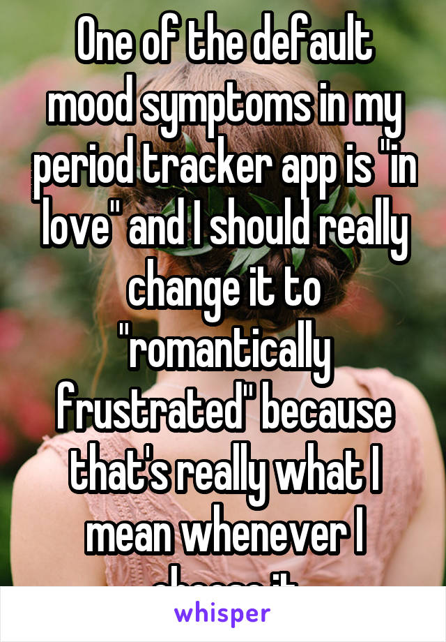 One of the default mood symptoms in my period tracker app is "in love" and I should really change it to "romantically frustrated" because that's really what I mean whenever I choose it