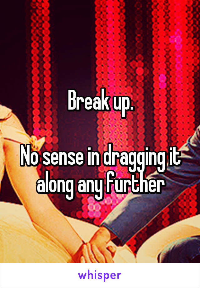 Break up.

No sense in dragging it along any further
