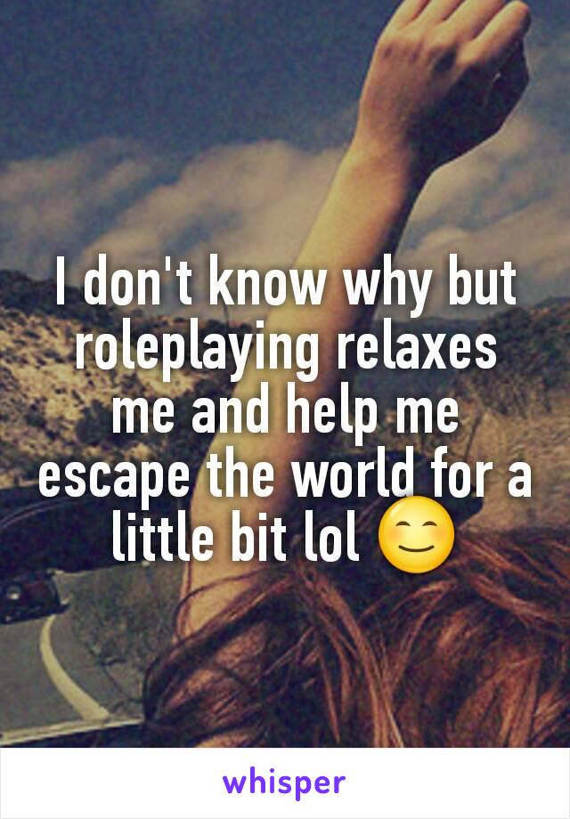 I don't know why but roleplaying relaxes me and help me escape the world for a little bit lol 😊