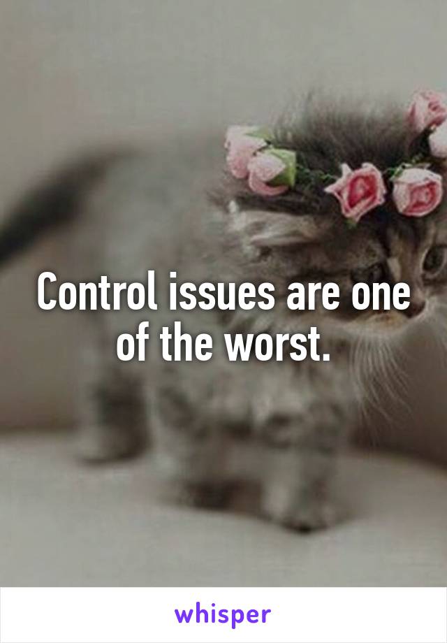 Control issues are one of the worst.