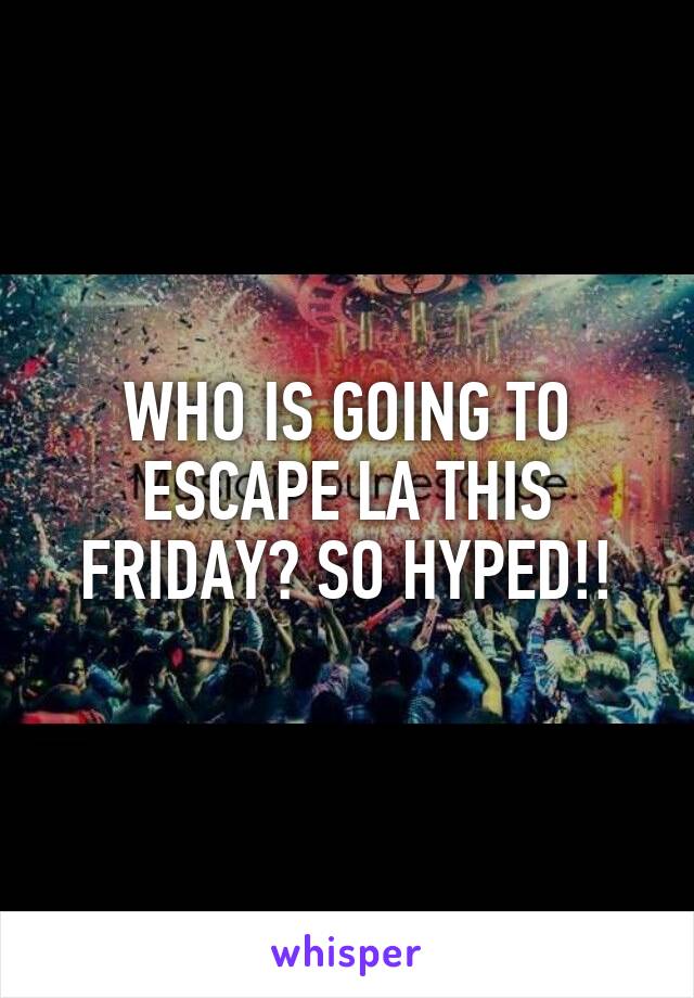WHO IS GOING TO ESCAPE LA THIS FRIDAY? SO HYPED!!