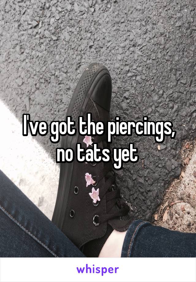 I've got the piercings, no tats yet 