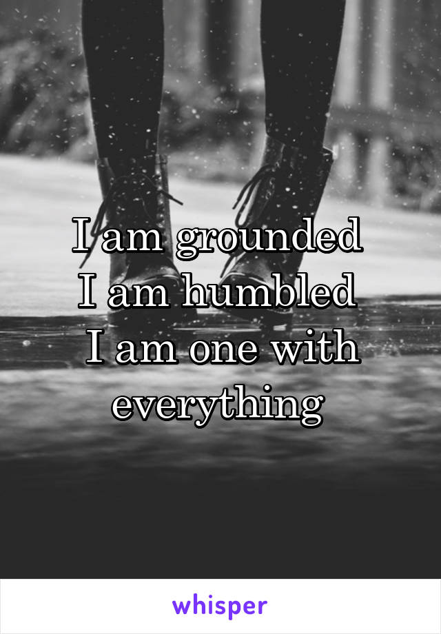 I am grounded 
I am humbled 
I am one with everything 