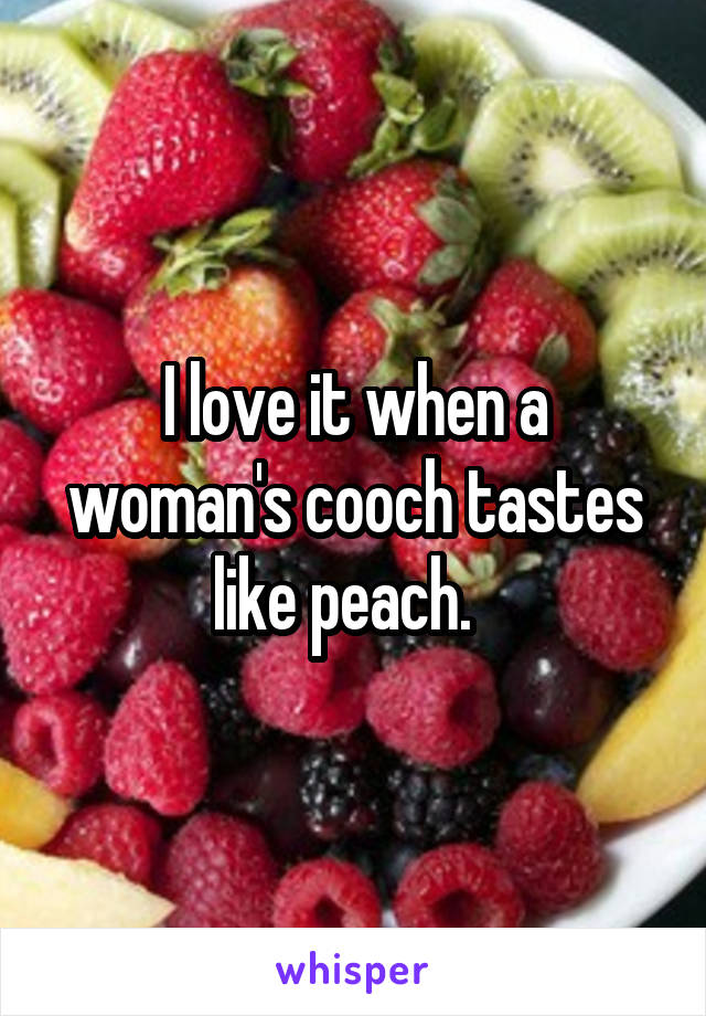 I love it when a woman's cooch tastes like peach.  