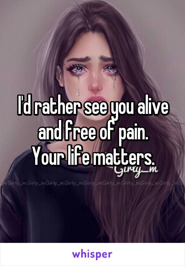 I'd rather see you alive and free of pain.
Your life matters.