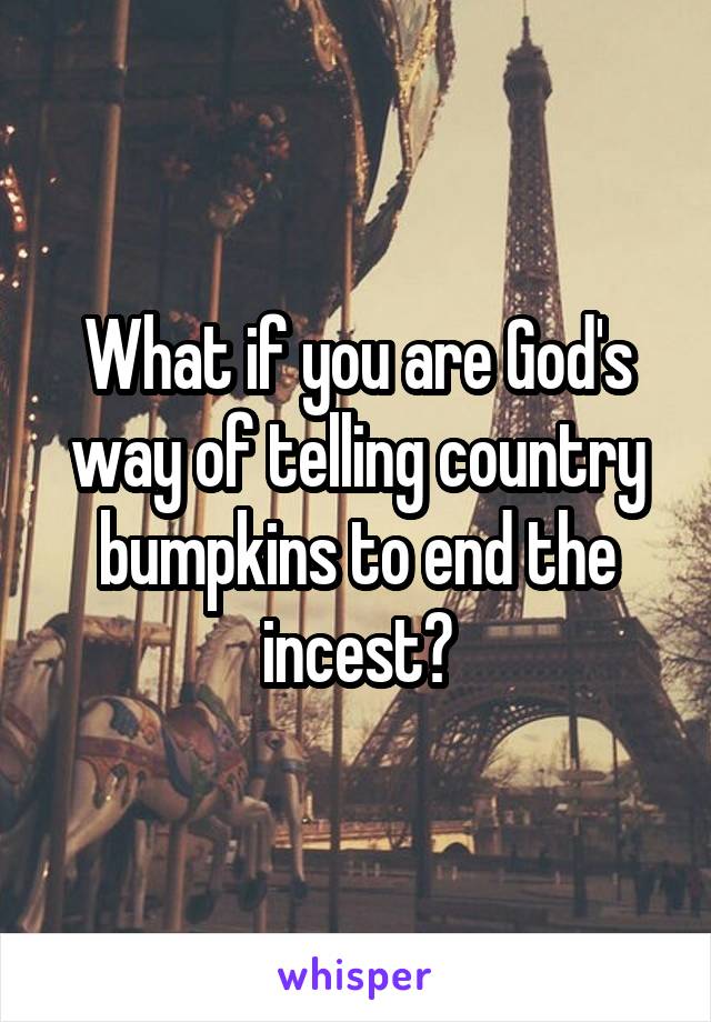 What if you are God's way of telling country bumpkins to end the incest?