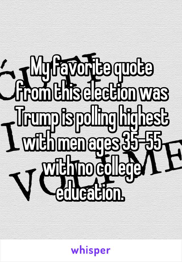 My favorite quote from this election was Trump is polling highest with men ages 35-55 with no college education. 